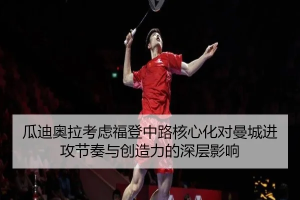 瓜迪奥拉考虑福登中路核心化对曼城进攻节奏与创造力的深层影响