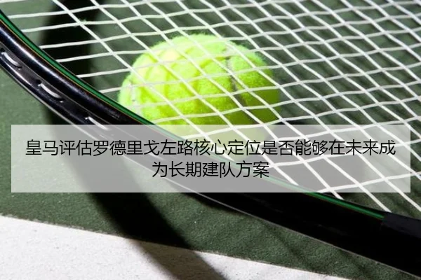 皇马评估罗德里戈左路核心定位是否能够在未来成为长期建队方案