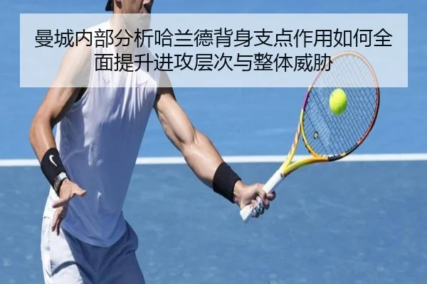 曼城内部分析哈兰德背身支点作用如何全面提升进攻层次与整体威胁