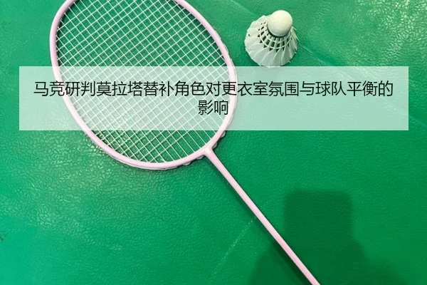马竞研判莫拉塔替补角色对更衣室氛围与球队平衡的影响
