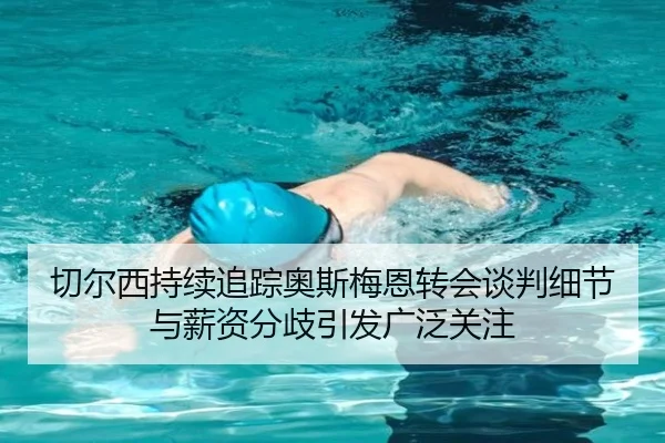 切尔西持续追踪奥斯梅恩转会谈判细节与薪资分歧引发广泛关注