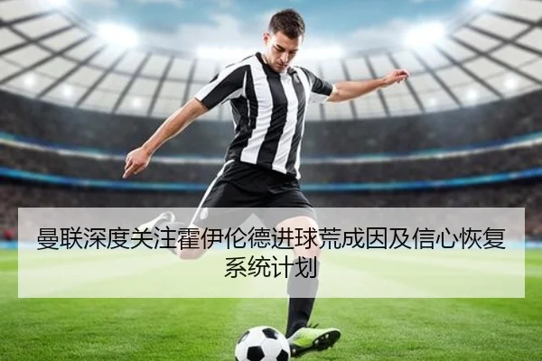 曼联深度关注霍伊伦德进球荒成因及信心恢复系统计划