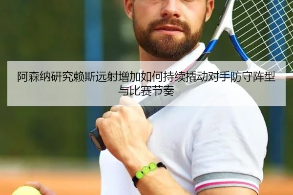 阿森纳研究赖斯远射增加如何持续撬动对手防守阵型与比赛节奏