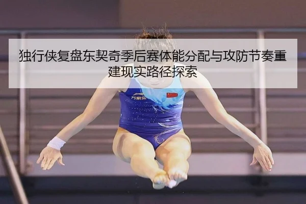 独行侠复盘东契奇季后赛体能分配与攻防节奏重建现实路径探索