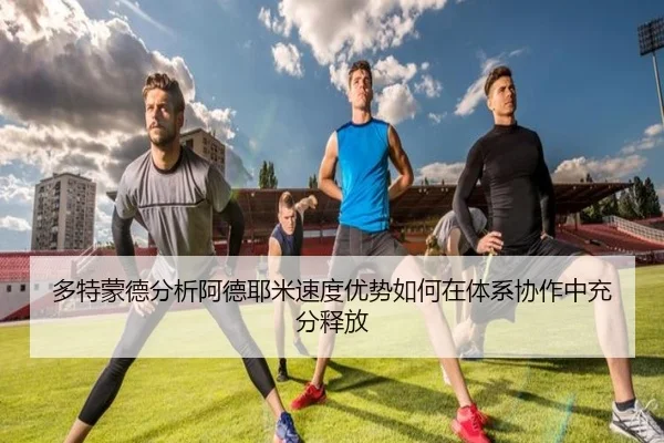 多特蒙德分析阿德耶米速度优势如何在体系协作中充分释放