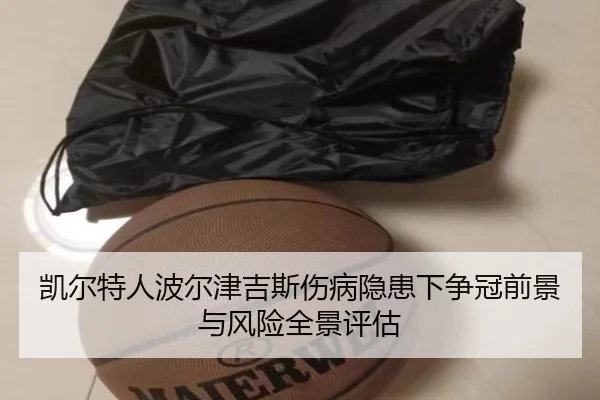 凯尔特人波尔津吉斯伤病隐患下争冠前景与风险全景评估