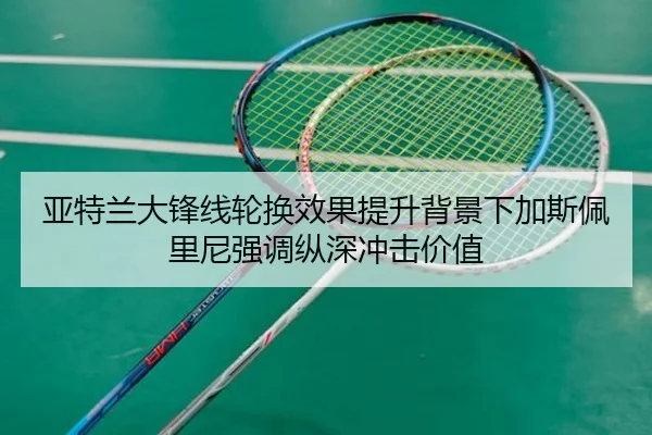 亚特兰大锋线轮换效果提升背景下加斯佩里尼强调纵深冲击价值
