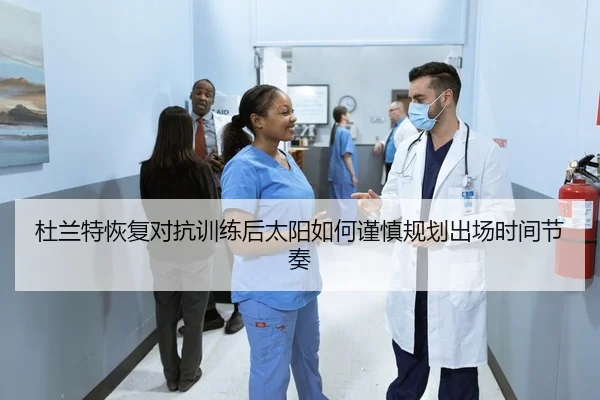 杜兰特恢复对抗训练后太阳如何谨慎规划出场时间节奏