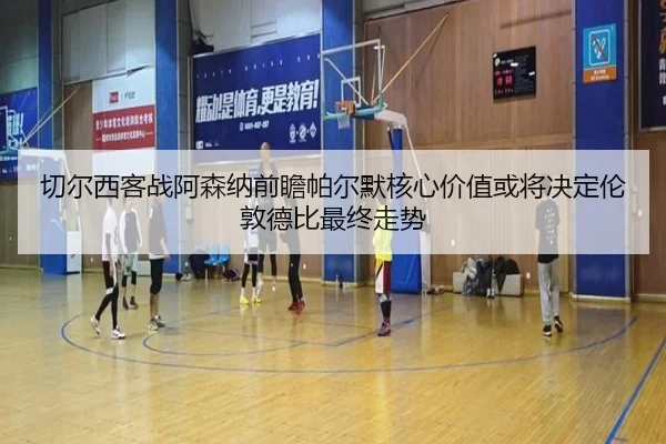 切尔西客战阿森纳前瞻帕尔默核心价值或将决定伦敦德比最终走势