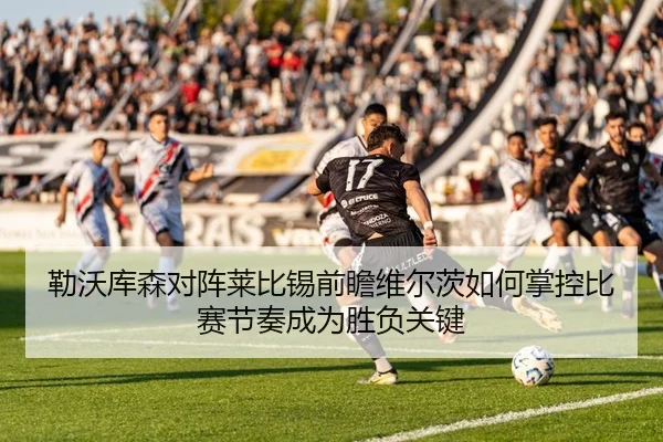 勒沃库森对阵莱比锡前瞻维尔茨如何掌控比赛节奏成为胜负关键
