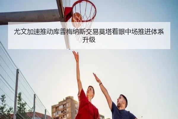 尤文加速推动库普梅纳斯交易莫塔着眼中场推进体系升级
